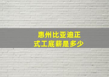 惠州比亚迪正式工底薪是多少