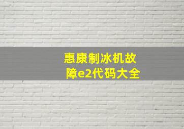 惠康制冰机故障e2代码大全