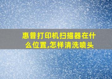 惠普打印机扫描器在什么位置,怎样清洗喷头