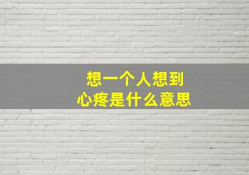 想一个人想到心疼是什么意思