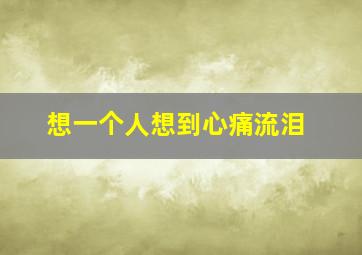 想一个人想到心痛流泪