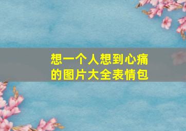 想一个人想到心痛的图片大全表情包