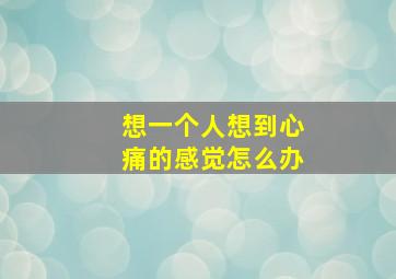 想一个人想到心痛的感觉怎么办