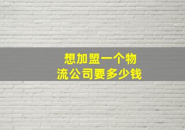 想加盟一个物流公司要多少钱