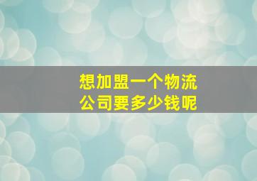 想加盟一个物流公司要多少钱呢