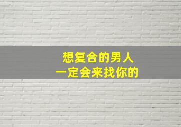 想复合的男人一定会来找你的