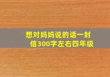 想对妈妈说的话一封信300字左右四年级