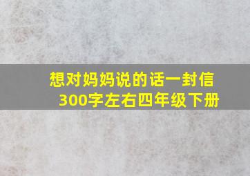 想对妈妈说的话一封信300字左右四年级下册