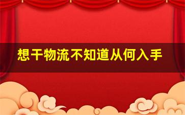 想干物流不知道从何入手