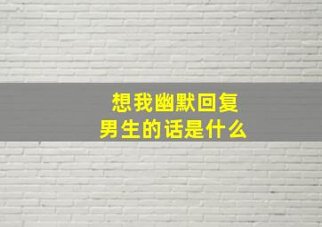 想我幽默回复男生的话是什么