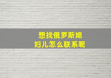 想找俄罗斯媳妇儿怎么联系呢