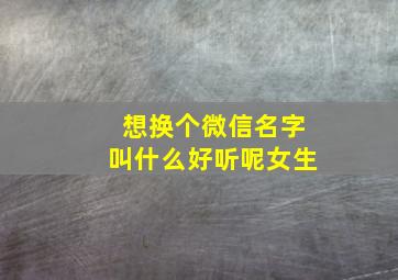 想换个微信名字叫什么好听呢女生