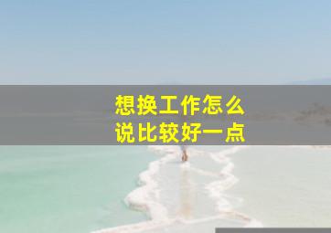 想换工作怎么说比较好一点