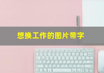 想换工作的图片带字