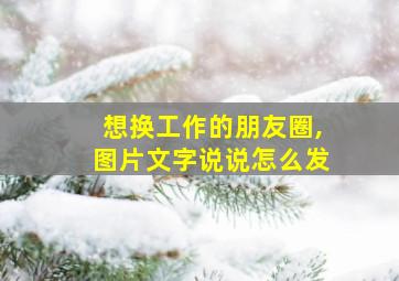 想换工作的朋友圈,图片文字说说怎么发