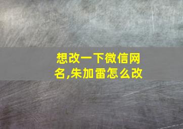 想改一下微信网名,朱加雷怎么改