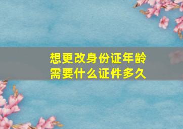 想更改身份证年龄需要什么证件多久