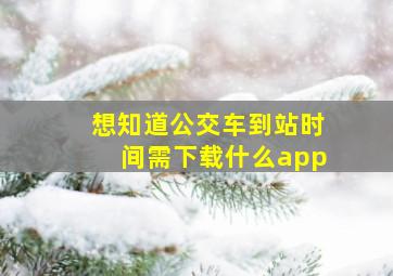 想知道公交车到站时间需下载什么app