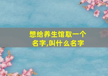 想给养生馆取一个名字,叫什么名字