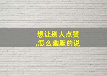 想让别人点赞,怎么幽默的说