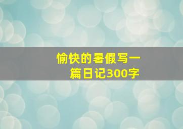 愉快的暑假写一篇日记300字