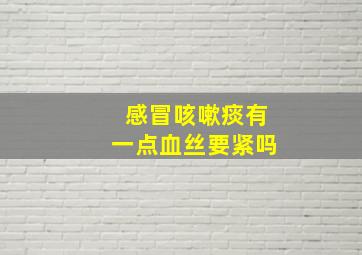 感冒咳嗽痰有一点血丝要紧吗