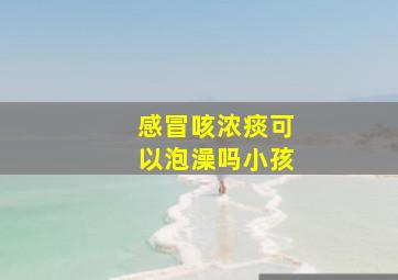 感冒咳浓痰可以泡澡吗小孩