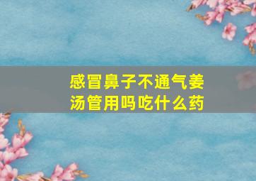 感冒鼻子不通气姜汤管用吗吃什么药