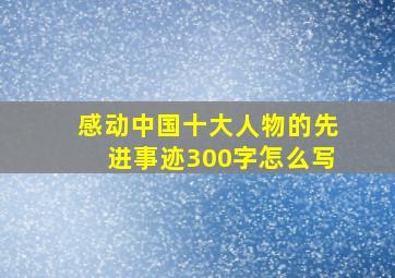 感动中国十大人物的先进事迹300字怎么写