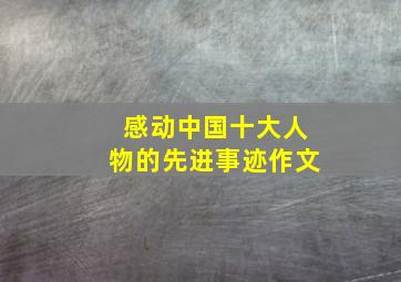 感动中国十大人物的先进事迹作文