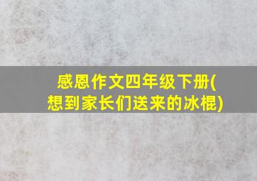 感恩作文四年级下册(想到家长们送来的冰棍)