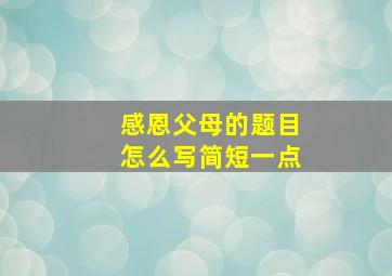 感恩父母的题目怎么写简短一点