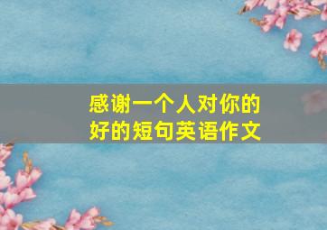 感谢一个人对你的好的短句英语作文