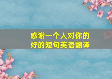 感谢一个人对你的好的短句英语翻译