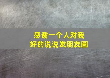 感谢一个人对我好的说说发朋友圈