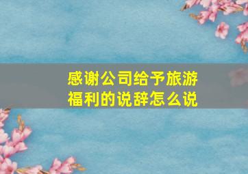 感谢公司给予旅游福利的说辞怎么说