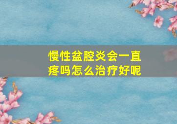 慢性盆腔炎会一直疼吗怎么治疗好呢