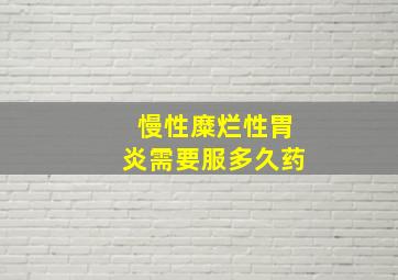 慢性糜烂性胃炎需要服多久药