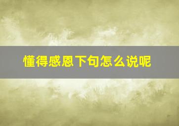 懂得感恩下句怎么说呢