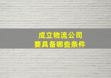 成立物流公司要具备哪些条件