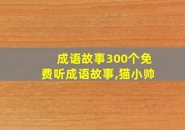 成语故事300个免费听成语故事,猫小帅