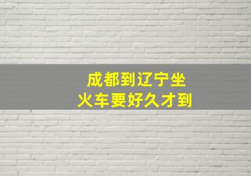 成都到辽宁坐火车要好久才到