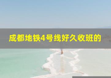 成都地铁4号线好久收班的