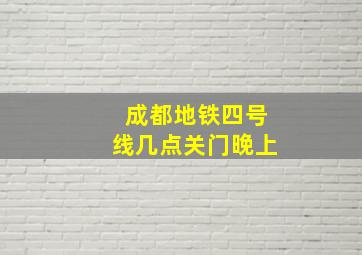 成都地铁四号线几点关门晚上