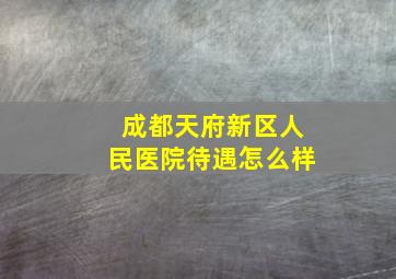 成都天府新区人民医院待遇怎么样