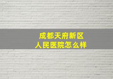 成都天府新区人民医院怎么样