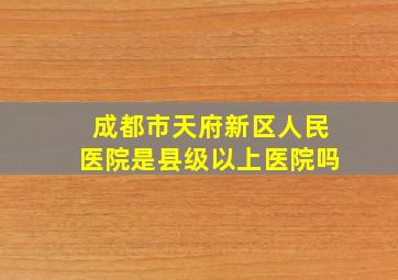 成都市天府新区人民医院是县级以上医院吗