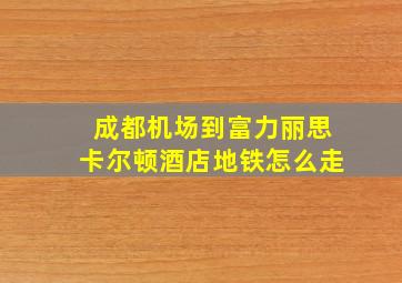 成都机场到富力丽思卡尔顿酒店地铁怎么走