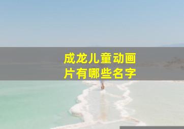 成龙儿童动画片有哪些名字