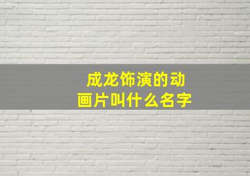 成龙饰演的动画片叫什么名字